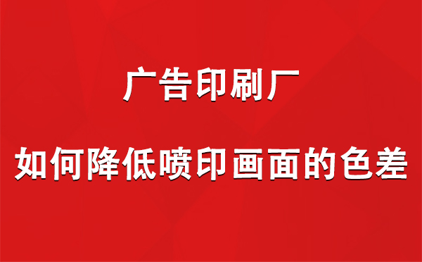 泽普广告泽普印刷厂如何降低喷印画面的色差